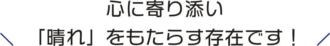心に寄り添い「晴れ」をもたらす存在です